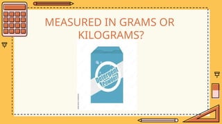 MEASURED IN GRAMS OR
KILOGRAMS?
 