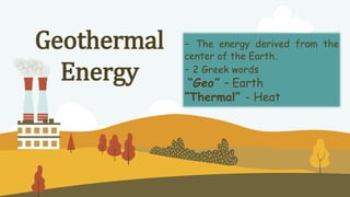 - The energy derived from the
center of the Earth.
- 2 Greek words
“Geo” – Earth
“Thermal” - Heat
Geothermal
Energy
 