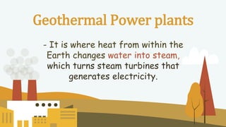 Geothermal Power plants
- It is where heat from within the
Earth changes water into steam,
which turns steam turbines that
generates electricity.
 