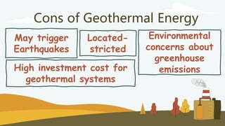 Cons of Geothermal Energy
May trigger
Earthquakes
Environmental
concerns about
greenhouse
emissions
High investment cost for
geothermal systems
Located-
stricted
 
