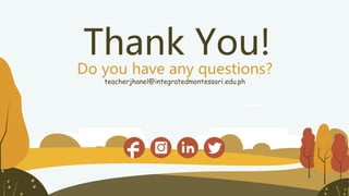 CREDITS: This presentation template was created by Slidesgo, including icons by Flaticon, and infographics &
images by Freepik
teacherjhanel@integratedmontessori.edu.ph
Do you have any questions?
Please keep this slide for attribution
Thank You!
 