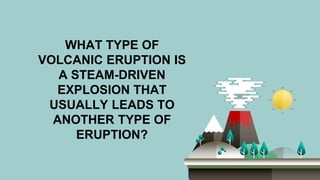 WHAT TYPE OF
VOLCANIC ERUPTION IS
A STEAM-DRIVEN
EXPLOSION THAT
USUALLY LEADS TO
ANOTHER TYPE OF
ERUPTION?
 
