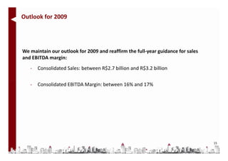 Outlook for 2009




We maintain our outlook for 2009 and reaffirm the full-year guidance for sales
and EBITDA margin:
   -   Consolidated Sales: between R$2.7 billion and R$3.2 billion

   -   Consolidated EBITDA Margin: between 16% and 17%




                                                                                 15
 
