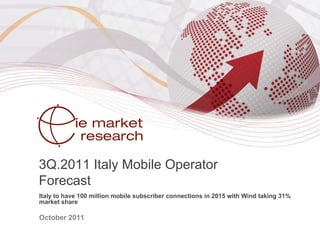 3Q.2011 Italy Mobile Operator
Forecast
Italy to have 100 million mobile subscriber connections in 2015 with Wind taking 31%
market share

October 2011
 
