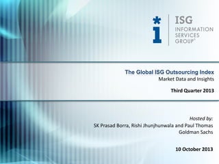 Hosted by:
SK Prasad Borra, Rishi Jhunjhunwala and Paul Thomas
Goldman Sachs
10 October 2013
The Global ISG Outsourcing Index
Third Quarter 2013
Market Data and Insights
 