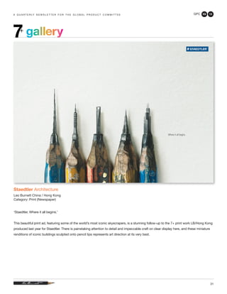 GPC 3Q 13
31
gallery7+
a q u a r t e r ly n e w s l e t t e r f o r t h e g l o b a l p r o d u c t c o m m i t t e e
Staedtler Architecture
Leo Burnett China / Hong Kong
Category: Print (Newspaper)
‘Staedtler. Where it all begins.’
This beautiful print ad, featuring some of the world’s most iconic skyscrapers, is a stunning follow-up to the 7+ print work LB/Hong Kong
produced last year for Staedtler. There is painstaking attention to detail and impeccable craft on clear display here, and these miniature
renditions of iconic buildings sculpted onto pencil tips represents art direction at its very best.
 