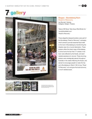 GPC 3Q 13
38
a q u a r t e r ly n e w s l e t t e r f o r t h e g l o b a l p r o d u c t c o m m i t t e ea q u a r t e r ly n e w s l e t t e r f o r t h e g l o b a l p r o d u c t c o m m i t t e e
Diageo - Bundaberg Rum
Road to Recovery
Leo Burnett / Sydney
Category: Design / Posters
‘Nature Will Never Take Away What Binds Us.’
‘bundyfloodrelief.com’
‘Road to Recovery.’
These elegantly designed posters were part of
the Bundaberg “Road to Recovery” campaign,
which aimed to provide essential flood relief
to the town of Bundaberg by transforming the
disaster area into a tourist destination. These
posters utilize the street maps of Bundaberg
to drive home the fact that 171 streets in the
town were affected by the floods, and each
needed assistance to recover. These stunning
posters were strategically placed throughout
Australia in the weeks following the floods, and
served to encourage people to make the trip
up to Bundaberg on March 16th to buy “Road
To Recovery” rum and give the local economy
a much-needed boost.
gallery7+
 