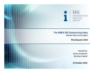 The EMEA ISG Outsourcing Index 
Market Data and Insights 
Third Quarter 2014 
Hosted by: 
James Goodman 
Barclays Capital 
16 October 2014 
 