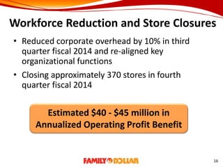 Workforce Reduction and Store Closures
• Reduced corporate overhead by 10% in third
quarter fiscal 2014 and re-aligned key
organizational functions
• Closing approximately 370 stores in fourth
quarter fiscal 2014
16
Estimated $40 - $45 million in
Annualized Operating Profit Benefit
 