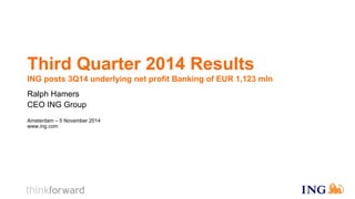 Third Quarter 2014 Results ING posts 3Q14 underlying net profit Banking of EUR 1,123 mln 
Ralph Hamers CEO ING Group 
Amsterdam – 5 November 2014 www.ing.com  