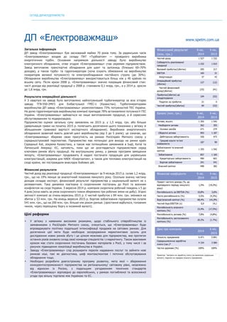 ОГЛЯД ДЕРЖПІДПРИЄМСТВ
	
ДП «Електроважмаш» www.spetm.com.ua
Загальна інформація
ДП завод «Електроважмаш» був заснований майже 70 років тому. За радянських часів
«Електроважмаш» входив до складу ПАТ «Турбоатом» — провідного виробника
енергетичних турбін. Основним напрямком діяльності заводу було виробництво
електричного обладнання, отже згодом «Електроважмаш» став окремим підприємством.
Завод виготовляє транспортне обладнання для шахт та залізниць (близько 60–70%
доходів), а також турбо- та гідрогенератори (хоча існують обмеження на виробництво
генераторів великої потужності) та електрообладнання постійного струму (до 30%).
Обладнання виробництва «Електроважмаш» використовується більш ніж у 40 країнах по
всьому світу. Після кризи 2008 р. «Електроважмаш» значно покращив фінансовий стан:
чисті доходи від реалізації продукції у 2008 р. становили 0,1 млрд. грн., а у 2014 р. зросли
до 1,8 млрд. грн.
Результати операційної діяльності
У 3 кварталі на заводі було виготовлено	найпотужніший турбогенератор за всю історію
заводу ТГВ-550-2МУ3 для Екібастузької ГРЕС-1 (Казахстан).	 Турбогенераторами
виробництва ДП завод «Електроважмаш» укомплектовано 73% потужностей ТЕС України.
На долю гідрогенераторів виробництва компанії припадає 78% встановленої потужності ГЕС
України. «Електроважмаш» займається не лише виготовленням продукції, а й сервісним
обслуговуванням та модернізацією.
Підприємство оцінює загальну суму замовлень на 2015 р. у 1,5 млрд. грн. або більше
(девальвація гривні на початку 2015 р. полегшить досягнення цього показника у зв’язку зі
збільшенням гривневої вартості експортного обладнання). Виробники енергетичного
обладнання зазвичай мають довгий цикл виробництва (від 3 до 5 років); це означає, що
«Електроважмаш» збереже свою присутність на ринках Росії/країн Митного союзу у
середньостроковій перспективі. Підприємство має потенціал для виходу на ринки країн
Середньої Азії, зокрема Казахстану, а також має потенційних замовників в Індії, Китаї та
Латинській Америці. ЄС, натомість, поки що не розглядається підприємством серед
ключових ринків збуту продукції. На внутрішньому ринку, у рамках програми заміщення
імпорту, «Електроважмаш» продовжить й надалі постачати продукцію для українських
електростанцій, зокрема для НАЕК «Енергоатом», а також для теплових електростанцій на
сході країни, які постраждали внаслідок бойових дій.
Фінансові результати
Чистий дохід від реалізації продукції «Електроважмашу» за 9 місяців 2015 р. склав 1,2 млрд.
грн., що на 19% менше за аналогічний показник минулого року. Оскільки значну частину
доходів складає експорт, фінансовий результат підприємства у національній валюті не є
релевантним. Така динаміка пов’язана із скороченням постачань до Росії та воєнним
конфліктом на сході України. З вересня 2014 р. компанія скоротила робочий тиждень з 5 до
4 днів (хоча навіть за умов скороченого тижня збережено три робочих зміни на добу). Згідно
звітності компанії за січень-вересень 2015 р. її чистий прибуток з 84 млн. грн. змінився на
збиток у 53 млн. грн. На кінець вересня 2015 р. боргові зобов'язання підприємства склали
541 млн. грн., що на 200 млн. грн. більше ніж роком раніше. (зростання відбулося, головним
чином, через переоцінку боргу в іноземній валюті).
Цілі реформи
• У зв’язку з наявними високими ризиками, щодо стабільного співробітництва із
замовниками з Росії/країн Митного союзу, очікується, що «Електроважмаш» буде
впроваджувати політику подальшої інтенсифікації продажів на світових ринках. Для
досягнення цієї мети буде необхідне зосередження маркетингових зусиль для
дослідження нових ринків збуту і це цілком можливо для підприємства, яке протягом
останніх років оновило склад своєї команди спеціалістів і з маркетингу. Також важливим
кроком має стати скорочення постачань базових матеріалів з Росії, у тому числі і за
рахунок підвищення локалізації виробництва в Україні.
• Заводу «Електроважмаш» слід розширити перелік надаваних послуг та зайняти нові
ринкові ніші, такі як діагностика, шеф монтаж/монтаж і поточне обслуговування
обладнання тощо.
• Необхідно розробити довгострокову програму розвитку, мета якої – збереження
конкурентоспроможності підприємства на регіональному/ світовому рівні, незалежно
від відносин із Росією, з подальшим узгодженням технічних стандартів
«Електроважмашу» відповідно до європейських, у рамках поглибленої та всеосяжної
угоди про вільну торгівлю між Україною та ЄС.
Фінансовий результат
(млн. грн.)
9 міс.
2014
9 міс.
2015
Чистий дохід 1 527 1 232
Собівартість реалізованої
продукції
1 232 1 015
Валовий прибуток/(збиток) 295 217
EBITDA 165 31
Амортизація 37 43
Операційний прибуток/
(збиток)
127 (12)
Чистий фінансовий
дохід/(збитки)
(23) (41)
Прибуток/(збиток) до
оподаткування
104 (53)
Податок на прибуток 21 0
Чистий прибуток/(збиток) 84 (53)
Баланс (млн. грн.) 9 міс.
2014
9 міс.
2015
Активи, всього 1 355 1 542
Необоротні активи 362 355
Основні засоби 271 274
Оборотні активи 993 1 187
Дебіторська заборгованість 326 473
Грошові кошти та їхні
еквіваленти
187 99
Зобов’язання та власний
капітал
1 355 1 542
Зобов’язання 857 1 160
Кредиторська заборгованість 490 601
Боргові зобов'язання 341 541
Власний капітал 498 382
Фінансові коефіцієнти 9 міс.
2014
9 міс.
2015
Приріст чистого доходу (%, до
відповідного періоду минулого
року)
1,5% (19,3%)
Рентабельність за EBITDA (%) 10,8% 2,6%
Чиста рентабельність (%) 5,5% (4,3%)
Борг/власний капітал (%) 68,4% 141,9%
Чистий борг/EBITDA (x) 0,9 14,1
Рентабельність власного
капіталу (%)
23,4% (17,5%)
Рентабельність активів (%) 7,8% (4,8%)
Рентабельність застосованого
капіталу (%)
20.2% (1.7%)
Дані про компанію
2014
6 міс.
2015
Кількість працівників 6 471 5 891
Середньомісячна заробітна
плата (грн.)*
4 154 3 584
Частка держави (%) 100% 100%
Примітка: *витрати на заробітну плату (за винятком соціальних
виплат), поділені на середню кількість працівників
	 	
 