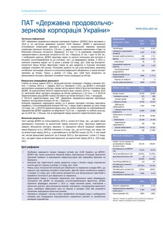 ОГЛЯД ДЕРЖПІДПРИЄМСТВ
	
ПАТ «Державна продовольчо-
зернова корпорація України» www.pzсu.gov.ua
Загальна інформація
ПАТ «Державна продовольчо-зернова корпорація України» (ДПЗКУ) була заснована у
2010 р. як наступник державної компанії «Хліб України». ДПЗКУ є вертикально
інтегрованим оператором зернового ринку з національною мережею зернових
елеваторів (загальна потужність: 3,8 млн. т), двома портовими терміналами в Одесі та
Миколаєві (загальна потужність перевалки: 2,4 млн. т) та зерновими переробними
підприємствами із загальною потужністю 531 тис. т борошна, 31 тис. т круп та 163 тис.
т комбікормів щорічно. ДПЗКУ закуповує зерно та насіння соняшника для експорту в
місцевих сільгоспвиробників як на спотових, так і на форвардних умовах. У 2012 р.
компанія отримала кредит на 15 років у розмірі 3,0 млрд. дол. США від Експортно-
імпортного банку Китаю. Відсоткова ставка за цим кредитом із 5-річним пільговим
періодом становить 6% річних. Потенційні проекти по цій угоді включають закупівлю
китайських пестицидів, насіння та сільськогосподарського обладнання, а також експорт
зернових до Китаю. Транш у розмірі 1,5 млрд. дол. США було витрачено на
фінансування експорту зернових (головним чином кукурудзи) до Китаю.
Результати операційної діяльності
Станом на кінець червня 2015 р. загальний експорт кукурудзи з України становив 18,1
млн. т (липень 2014 р. – червень 2015 р.). Виходячи з того, що ДПЗКУ є ключовим
експортером кукурудзи до Китаю, левова частка даного обсягу була експортована саме
ДПЗКУ. За результатами 2014/15 маркетингового року (липень 2014 р. – червень 2015
р.) загальний обсяг експорту кукурудзи до Китаю оцінюється у 3,2 млн. т. У 2015/16
маркетинговому році ДПЗКУ планує поставити до Китаю близько 2 млн. т кукурудзи.
У 2014/15 маркетинговому році ПАТ «Державна продовольчо-зернова корпорація
України» експортувала близько 19 тис. т борошна.
Компанія продовжує нарощувати запаси та в рамках програми спотових закупівель
придбала у сільгоспвиробників близько 545 тис. т зерна нового врожаю на суму понад
1,8 млрд. грн. у 2015/16 маркетинговому році. На лінійні елеватори та хлібоприймальні
підприємства ДПЗКУ надійшло на зберігання 712,9 тис. т зернових та олійних культур,
що на 24,8 тис. т. більше, ніж за відповідний період минулого маркетингового року.
Фінансові результати
Чисті доходи ДПЗКУ за січень-вересень 2015 р. склали 8,4 млрд. грн., що вдвічі вище
відповідного показника за аналогічний період минулого року. Зростання відбулося
завдяки збільшенню експорту зернових та нарощення обсягів продукції переробки
зерна (борошно та ін.). EBITDA становила 1,4 млрд. грн., що на 0,4 млрд. грн. вище, ніж
за аналогічний період 2014 р., а рентабельність за EBITDA склала 16,7%. У той самий
час чистий фінансовий результат за 9 місяців 2015 р. був від’ємним і склав 1,7 млрд.
грн., що вдвічі гірше за фінансовий результат за аналогічний період 2014 р. (0,8 млрд.
грн).
	
Цілі реформи
• Необхідно завершити процес передачі активів від «Хліб України» до ДПЗКУ.
ДПЗКУ має також визначити бажаний рівень вертикальної інтеграції (виключно
зерновий трейдинг із відповідною інфраструктурою або переробка зернових на
борошно).
• Компанія має переглянути умови кредитної угоди з Китаєм перед отриманням
коштів другого траншу в розмірі 1,5 млрд. дол. США.
• Рівень зносу потужностей компанії для зберігання та перевалки складає 80%, що
свідчить про термінову потребу в інвестиціях. Другий транш китайського кредиту
в розмірі 1,5 млрд. дол. США можна використати для фінансування інвестицій у
виробничі потужності для зберігання та перевалки.
• Девальвація гривні є головною перепоною для підписання нових форвардних
контрактів між ДПЗКУ та місцевими сільгоспвиробниками (фактично, ДПЗКУ
відмінило форвардні закупівлі у 2015 р. через великий ризик, пов’язаний з
валютним курсом). Для зменшення ризиків, пов’язаних з коливаннями валютного
курсу, необхідно зафіксувати ціни на зернові в доларах США або розробити
механізми хеджування валютних ризиків.
• Прозорість операцій і нагляд із боку професійної наглядової ради є необхідними
умовами для покращення корпоративного управління компанії та запобігання
випадкам шахрайства.
Фінансовий
результат (млн.
грн.)
9 міс.
2014
9 міс.
2015
Чистий дохід 4 141 8 447
Собівартість реалізованої
продукції
3 537 6 736
Валовий прибуток/(збиток) 604 1 711
EBITDA 1 040 1 413
Амортизація 46 43
Операційний прибуток/
(збиток)
993 1 370
Чистий фінансовий
дохід/(збитки)
(3) (384)
Прибуток/(збиток) до
оподаткування
(840) (1 771)
Податок на прибуток 0 0
Чистий прибуток/(збиток) (840) (1 771)
Баланс (млн. грн.) 9 міс.
2014
9 міс.
2015
Активи, всього 20 434 30 805
Необоротні активи 875 882
Основні засоби 717 689
Оборотні активи 19 559 29 923
Дебіторська
заборгованість
3 661 4 426
Грошові кошти та їхні
еквіваленти
13 854 22 882
Зобов’язання та власний
капітал
20 434 30 805
Зобов’язання 20 250 33 155
Кредиторська
заборгованість
169 281
Боргові зобов'язання 19 424 32 291
Власний капітал 184 (2 350)
Фінансові коефіцієнти 9 міс.
2014
9 міс.
2015
Приріст чистого доходу (%,
до відповідного періоду
минулого року)
153,1% 104,0%
Рентабельність за EBITDA
(%)
25,1% 16,7%
Чиста рентабельність (%) (20,3%) (21,0%)
Борг/власний капітал (%) 10
529,9%
(1
373,9%)
Чистий борг/EBITDA (x) 5,4 6,7
Рентабельність власного
капіталу (%)
(257,9%) 141,5%
Рентабельність активів (%) (6,6%) (8,6%)
Рентабельність
застосованого капіталу (%)
6.8% 6.1%
Дані про компанію
2014
6 міс.
2015
Кількість працівників 5 231 5 270
Середньомісячна заробітна
плата (грн.)*
3 467 3 387
Частка держави (%) 100% 100%
Примітка: *витрати на заробітну плату (за винятком соціальних
виплат), поділені на середню кількість працівників
 