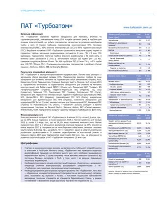 ОГЛЯД ДЕРЖПІДПРИЄМСТВ
	
ПАТ «Турбоатом» www.turboatom.com.ua
Загальна інформація
ПАТ «Турбоатом» виробляє турбінне обладнання для теплових, атомних та
гідроелектростанцій, забезпечуючи понад 10% потреби світового ринку в турбінах для
атомних електростанцій, що робить підприємство четвертим за розміром виробником
турбін у світі. В Україні турбінами підприємства укомплектовані 40% теплових
електростанцій (ТЕС), 85% атомних електростанцій (АЕС) та 95% гідроелектростанцій
(ГЕС). Виробничі потужності ПАТ «Турбоатом» дозволяють випускати щороку парові та
гідравлічні турбіни загальною розрахунковою потужністю 8 млн. ГВт і 2 млн. ГВт
відповідно. Підприємство постачає турбіни власного виробництва у 45 країн світу. З
моменту свого заснування у 1935 р. виготовлено більше 165 турбін для 110 АЕС
сумарною потужністю більше 65 млн. ГВт; 400 турбін для ТЕС (63 млн. ГВт); та 530 турбін
для 115 ГЕС (39 млн. ГВт). Основними конкурентами підприємства є російські «Силові
машини», Siemens, Alstom, ABB та Shanghai Electric.
Результати операційної діяльності
ПАТ «Турбоатом» є експортно-орієнтованим підприємством. Питома вага експорту у
загальному обсязі реалізації складає 65%. Підприємство реалізує турбіни та інше
обладнання для атомних, теплових та гідроелектростанцій замовникам в Україні, Росії,
Казахстані, Грузії, Таджикистані, Угорщині, Болгарії, Індії та Мексиці. За 9 місяців 2015
р. підприємство виготовило та відвантажило обладнання для атомних та теплових
електростанцій для Екібастузької ДРЕС-1 (Казахстан), Рівненської АЕС (Україна), ВО
«Енергомашпроект» (Україна), Південно-Української АЕС (Україна), ТЕС Аксу
(Казахстан), Зміївської ТЕС, Трипільської ТЕС (Україна), Рефтинської ТЕС (Росія);
обладнання для гідравлічних електростанцій: гідравлічні турбіни для Дністровської ГАЕС
№3, Дніпро-ГЕС-2 №5 (Україна), Новосибірської ГЕС №3 (Росія); енергетичне
обладнання для Кременчуцької ГЕС №9 (Україна), комплекти обладнання для
модернізації ГЕС Інгурі (Грузія); закладні частини для Кременчуцької ГЕС, Каховської ГЕС
(Україна) та Новосибірської ГЕС (Росія). «Турбоатом» успішно конкурує з такими
промисловими гігантами, як General Electric, Siemens, Alstom, ВАТ «Силові машини»,
Andritz Hydro, Voith. Підприємство входить у десятку провідних турбобудівних фірм світу.
Фінансові результати
Дохід від реалізації продукції ПАТ «Турбоатом» за 9 місяців 2015 р. склав 2,1 млрд. грн.,
що на 35% більше порівняно з січнем-вереснем 2014 р. Чистий прибуток за 9 місяців
2015 р. склав 1,3 млрд. грн., що на 56,5% вище показника минулого року. Метою
підприємства у 2015 р. є збільшення доходів від реалізації продукції на 20%. Станом на
кінець вересня 2015 р. підприємство не мало боргових зобов'язань, залишки грошових
коштів склали 1,9 млрд. грн., що робить ПАТ «Турбоатом» одним з небагатьох успішних
українських держпідприємств. В технічне переозброєння та капітальний ремонт в
першому півріччі 2015 року підприємство інвестувало 20,8 млн. грн., на утримання та
розвиток соціальної сфери у ПАТ «Турбоатом» направило 5,8 млн. грн.
	
Цілі реформи
• У зв’язку з виникненням нових ризиків, що загрожують стабільності співробітництва
із клієнтами з Росії/країн Митного союзу, «Турбоатом» має проводити подальшу
диверсифікацію продажів на світовому ринку, для чого необхідне зосередження
маркетингових зусиль. У цьому напрямку також важливо зменшити залежність від
постачань базових матеріалів з Росії, у тому числі і за рахунок підвищення
локалізації виробництва.
• Необхідно стимулювати місцеві електростанції (зокрема, «Енергоатом», державного
оператора атомних електростанцій) розширювати співробітництво з ПАТ
«Турбоатом» що сприятиме прискоренню імпортозаміщення.
• Необхідно розробити довгострокову програму розвитку ПАТ «Турбоатом», мета якої
— збереження конкурентоспроможності підприємства на регіональному/ світовому
рівні, незалежно від відносин з Росією, з можливим подальшим наближенням
відповідних технічних стандартів до стандартів Європейського Союзу, у рамках
Поглибленої та всеосяжної угоди про вільну торгівлю між Україною та ЄС.
Фінансовий результат
(млн. грн.)
9 міс.
2014
9 міс.
2015
Чистий дохід 1 537 2 077
Собівартість реалізованої
продукції
994 946
Валовий прибуток/(збиток) 544 1 131
EBITDA 815 1 383
Амортизація 33 43
Операційний прибуток/ (збиток) 782 1 340
Чистий фінансовий
дохід/(збитки)
23 12
Прибуток/(збиток) до
оподаткування
912 1 434
Податок на прибуток 89 145
Чистий прибуток/(збиток) 823 1 288
Баланс (млн. грн.) 9 міс.
2014
9 міс.
2015
Активи, всього 4 003 4 670
Необоротні активи 645 639
Основні засоби 369 495
Оборотні активи 3 357 4 030
Дебіторська заборгованість 711 345
Грошові кошти та їхні
еквіваленти
793 1 901
Зобов’язання та власний капітал 4 003 4 670
Зобов’язання 1 237 1 244
Кредиторська заборгованість 1 201 1 012
Боргові зобов'язання 0 0
Власний капітал 2 765 3 426
Фінансові коефіцієнти 9 міс.
2014
9 міс.
2015
Приріст чистого доходу (%, до
відповідного періоду минулого
року)
20,1% 35,1%
Рентабельність за EBITDA (%) 53,0% 66,6%
Чиста рентабельність (%) 53,6% 62,0%
Борг/власний капітал (%) 0,0% 0,0%
Чистий борг/EBITDA (x) (1,0) (1,4)
Рентабельність власного
капіталу (%)
42,2% 53,4%
Рентабельність активів (%) 28,4% 39,6%
Рентабельність застосованого
капіталу (%)
37.7% 52.2%
Дані про компанію
2014
6 міс.
2015
Кількість працівників 4 090 5 001
Середньомісячна заробітна
плата (грн.)*
5 424 4 805
Частка держави (%) 100% 100%
Примітка: *витрати на заробітну плату (за винятком соціальних
виплат), поділені на середню кількість працівників
 