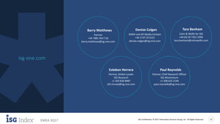 ISG Confidential. © 2017 Information Services Group, Inc. All Rights Reserved 17
EMEA 3Q17
isg-one.com
Learn More
Barry Matthews
Partner
+44 7881 954 710
barry.matthews@isg-one.com
Tara Benham
Cohn & Wolfe for ISG
+44 (0) 20 7331 5395
tara.benham@cohnwolfe.com
Denise Colgan
EMEA and AP Media Contact
+44 1737 371523
denise.colgan@isg-one.com
Esteban Herrera
Partner, Global Leader
ISG Research
+1 203 820 8987
bill.mcnee@isg-one.com
Paul Reynolds
Partner, Chief Research Officer
ISG Momentum
+1 508 625 2194
paul.reynolds@isg-one.com
 