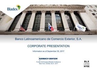Banco Latinoamericano de Comercio Exterior, S.A.
CORPORATE PRESENTATION
Information as of September 30, 2017
Frontier & Emerging Markets Conference
New York, October 30-31, 2017
 