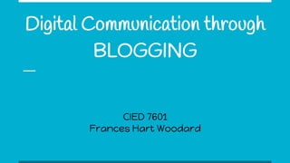Digital Communication through
BLOGGING
CIED 7601
Frances Hart Woodard
 