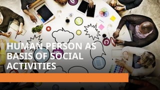 HUMAN PERSON AS
BASIS OF SOCIAL
ACTIVITIES
 
