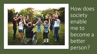 How does
society
enable
me to
become a
better
person?
 