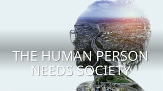 THE HUMAN PERSON
NEEDS SOCIETY
 