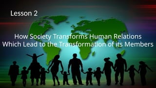 How Society Transforms Human Relations
Which Lead to the Transformation of its Members
Lesson 2
 