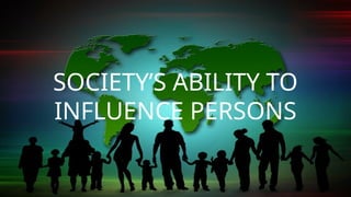SOCIETY’S ABILITY TO
INFLUENCE PERSONS
 
