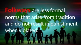 Folkways are less formal
norms that arise from tradition
and do not result in punishment
when violated.
 