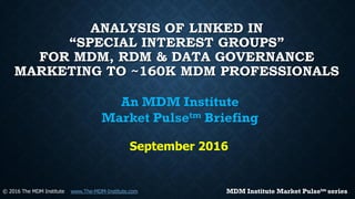 ANALYSIS OF LINKED IN
“SPECIAL INTEREST GROUPS”
FOR MDM, RDM & DATA GOVERNANCE
MARKETING TO ~160K MDM PROFESSIONALS
An MDM Institute
Market Pulsetm Briefing
September 2016
© 2016 The MDM Institute www.The-MDM-Institute.com MDM Institute Market Pulsetm series
 