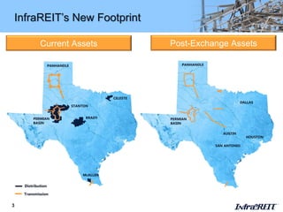 3
InfraREIT’s New Footprint
Current Assets Post-Exchange Assets
PANHANDLEPANHANDLE
CELESTE
BRADY
STANTON
McALLEN
PERMIAN
BASIN
Transmission
Distribution
PERMIAN
BASIN
HOUSTON
SAN ANTONIO
AUSTIN
DALLAS
 