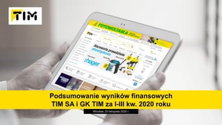 Podsumowanie wyników finansowych
TIM SA i GK TIM za I-III kw. 2020 roku
Wrocław, 25 listopada 2020 r.
 