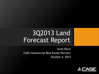 3Q2013 Land
Forecast Report
Scott Davis
CASE Commercial Real Estate Partners
October 4, 2013
 