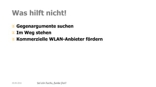 Sei ein Fuchs, funke frei!
Was hilft nicht!
Gegenargumente suchen
Im Weg stehen
Kommerzielle WLAN-Anbieter fördern
20.09.2016
 