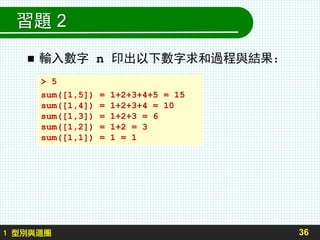習題 2
 輸入數字 n 印出以下數字求和過程與結果：
36
> 5
sum([1,5]) = 1+2+3+4+5 = 15
sum([1,4]) = 1+2+3+4 = 10
sum([1,3]) = 1+2+3 = 6
sum([1,2]) = 1+2 = 3
sum([1,1]) = 1 = 1
1 型別與迴圈
 