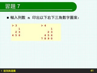 習題 7
 輸入列數 n 印出以下右下三角數字圖案：
41
> 3 > 4
1 1
2 3 2 3
4 5 6 4 5 6
7 8 9 0
1 型別與迴圈
 