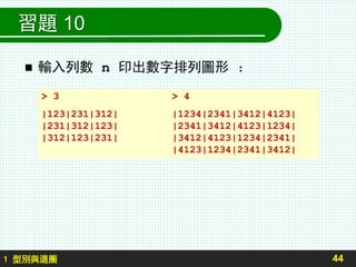 習題 10
 輸入列數 n 印出數字排列圖形 ：
44
> 3 > 4
|123|231|312| |1234|2341|3412|4123|
|231|312|123| |2341|3412|4123|1234|
|312|123|231| |3412|4123|1234|2341|
|4123|1234|2341|3412|
1 型別與迴圈
 
