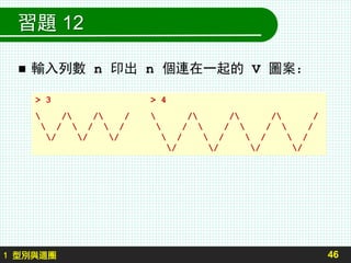 習題 12
 輸入列數 n 印出 n 個連在一起的 V 圖案：
46
> 3 > 4
 / / /  / / / /
 /  /  /  /  /  /  /
/ / /  /  /  /  /
/ / / /
1 型別與迴圈
 