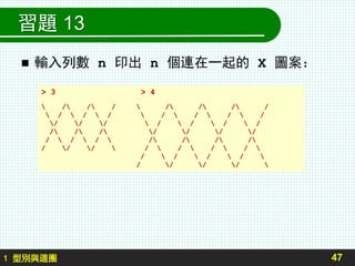 習題 13
 輸入列數 n 印出 n 個連在一起的 X 圖案：
47
> 3 > 4
 / / /  / / / /
 /  /  /  /  /  /  /
/ / /  /  /  /  /
/ / / / / / /
/  /  /  / / / /
/ / /  /  /  /  / 
/  /  /  / 
/ / / / 
1 型別與迴圈
 
