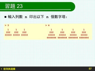 習題 23
 輸入列數 n 印出以下 n 個數字塔：
57
> 3 > 4
1 1 1 1 1 1 1
222 222 222 222 222 222 222
33333 33333 33333 33333 33333 33333 33333
4444444 4444444 4444444 4444444
1 型別與迴圈
 