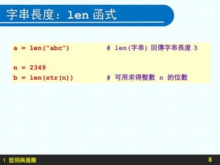 1 型別與迴圈
字串長度：len 函式
8
a = len(”abc”) # len(字串) 回傳字串長度 3
n = 2349
b = len(str(n)) # 可用求得整數 n 的位數
 
