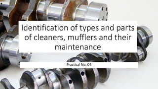 Identification of types and parts
of cleaners, mufflers and their
maintenance
Practical No. 04
 