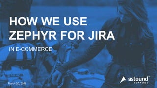 March 20, 2016
HOW WE USE
ZEPHYR FOR JIRA
IN E-COMMERCE
 