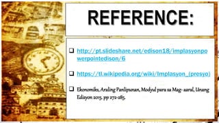  http://pt.slideshare.net/edison18/implasyonpo
werpointedison/6
 https://tl.wikipedia.org/wiki/Implasyon_(presyo)
 Ekonomiks, Araling Panlipunan, Modyul para sa Mag- aaral, Unang
Edisyon 2015. pp 272-285.
 