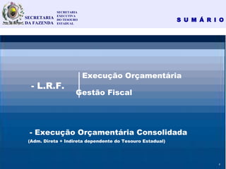 S U M Á R I O
2
- L.R.F.
- Execução Orçamentária Consolidada
(Adm. Direta + Indireta dependente do Tesouro Estadual)
Gestão Fiscal
Execução Orçamentária
SECRETARIA
EXECUTIVA
DO TESOURO
ESTADUAL
SECRETARIA
DA FAZENDA
3
 