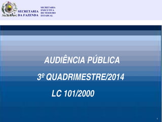 1
AUDIÊNCIA PÚBLICA
3º QUADRIMESTRE/2014
LC 101/2000
SECRETARIA
EXECUTIVA
DO TESOURO
ESTADUAL
SECRETARIA
DA FAZENDA
1
 