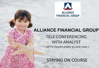 ALLIANCE FINANCIAL GROUP
     TELE-CONFERENCING
        WITH ANALYST
   - 1QFY10 Results ended 30 June 2009 -



     STAYING ON COURSE
                                           1
 