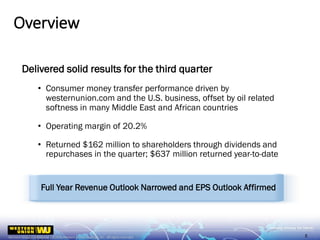 Delivered solid results for the third quarter
• Consumer money transfer performance driven by
westernunion.com and the U.S. business, offset by oil related
softness in many Middle East and African countries
• Operating margin of 20.2%
• Returned $162 million to shareholders through dividends and
repurchases in the quarter; $637 million returned year-to-date
Overview
5
Full Year Revenue Outlook Narrowed and EPS Outlook Affirmed
 