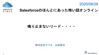 #umekitaforce
0
2020/08/28
Salesforceのほんとにあった怖い話オンライン
鳴り止まないリード・・・・
株式会社ウフル 山田真也
 