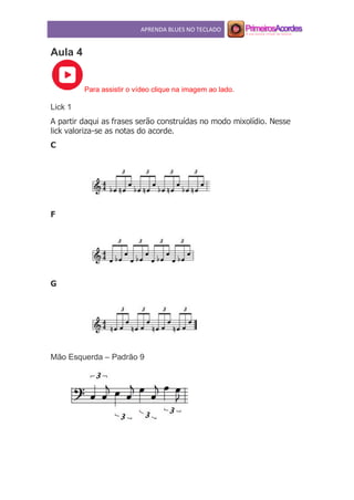 APRENDA BLUES NO TECLADO
Aula 4
Para assistir o vídeo clique na imagem ao lado.
Lick 1
A partir daqui as frases serão construídas no modo mixolídio. Nesse
lick valoriza-se as notas do acorde.
C
F
G
Mão Esquerda – Padrão 9
 