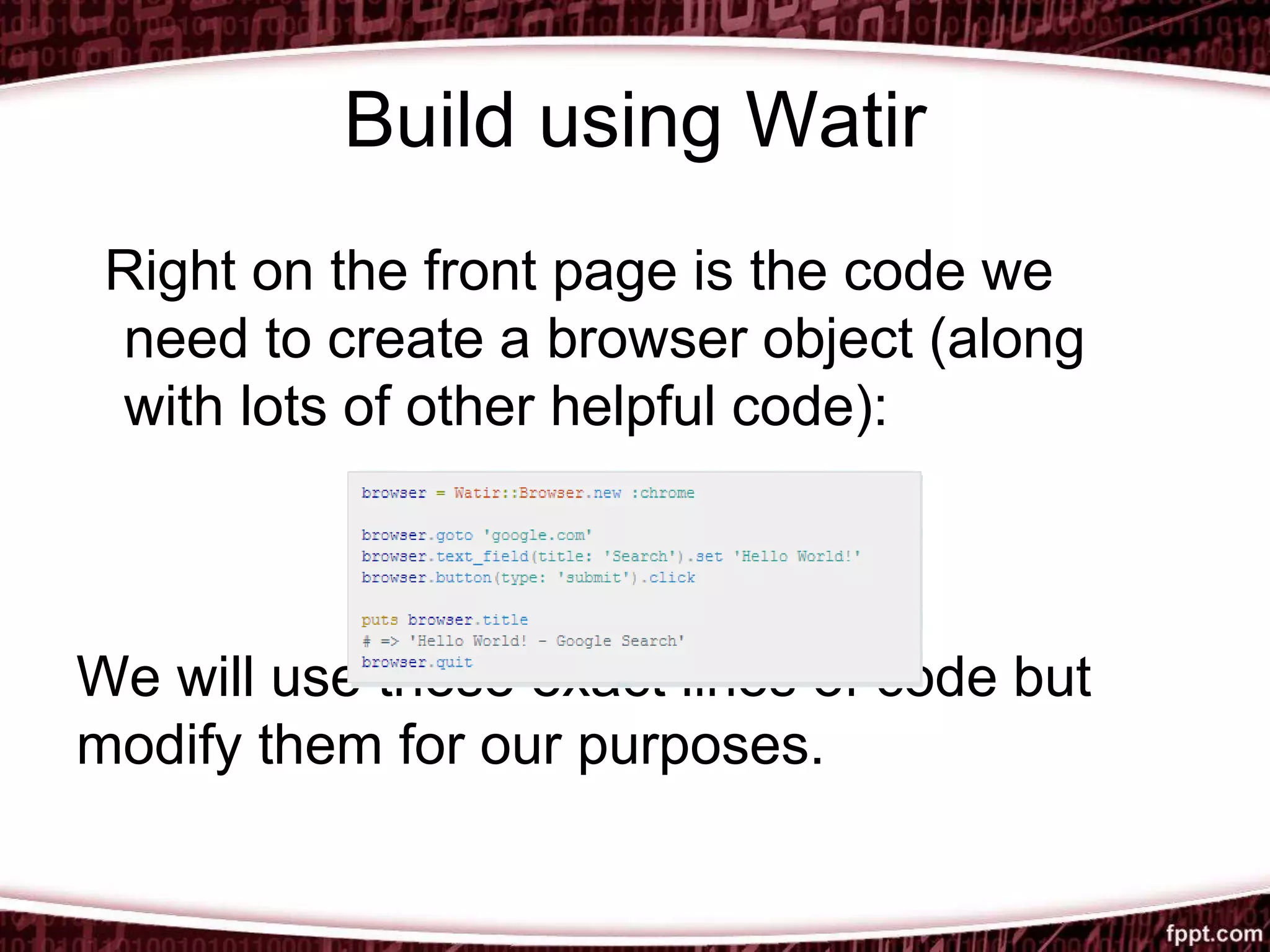 Build using Watir
Right on the front page is the code we
need to create a browser object (along
with lots of other helpful code):
We will use these exact lines of code but
modify them for our purposes.
 