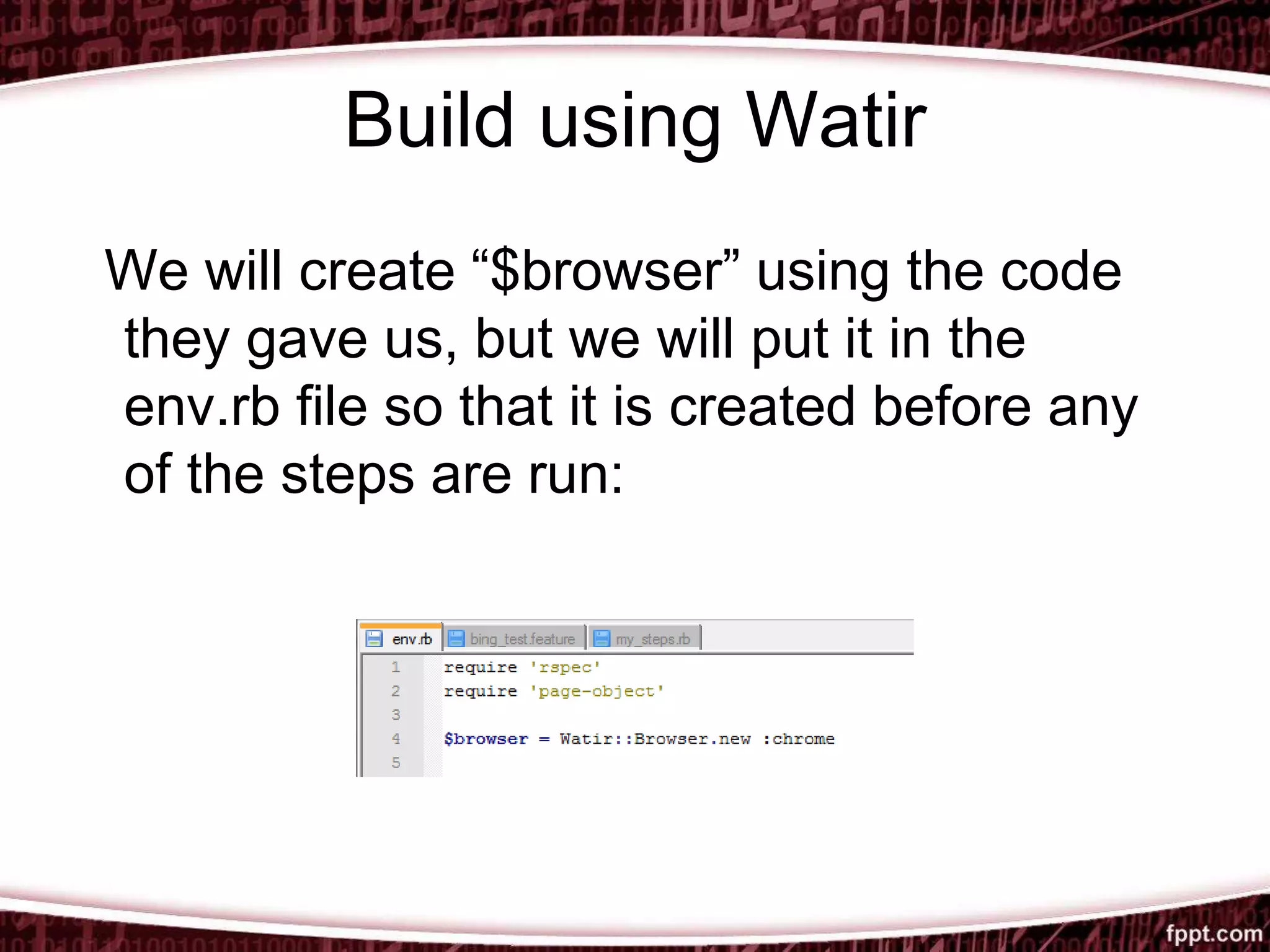 Build using Watir
We will create “$browser” using the code
they gave us, but we will put it in the
env.rb file so that it is created before any
of the steps are run:
 