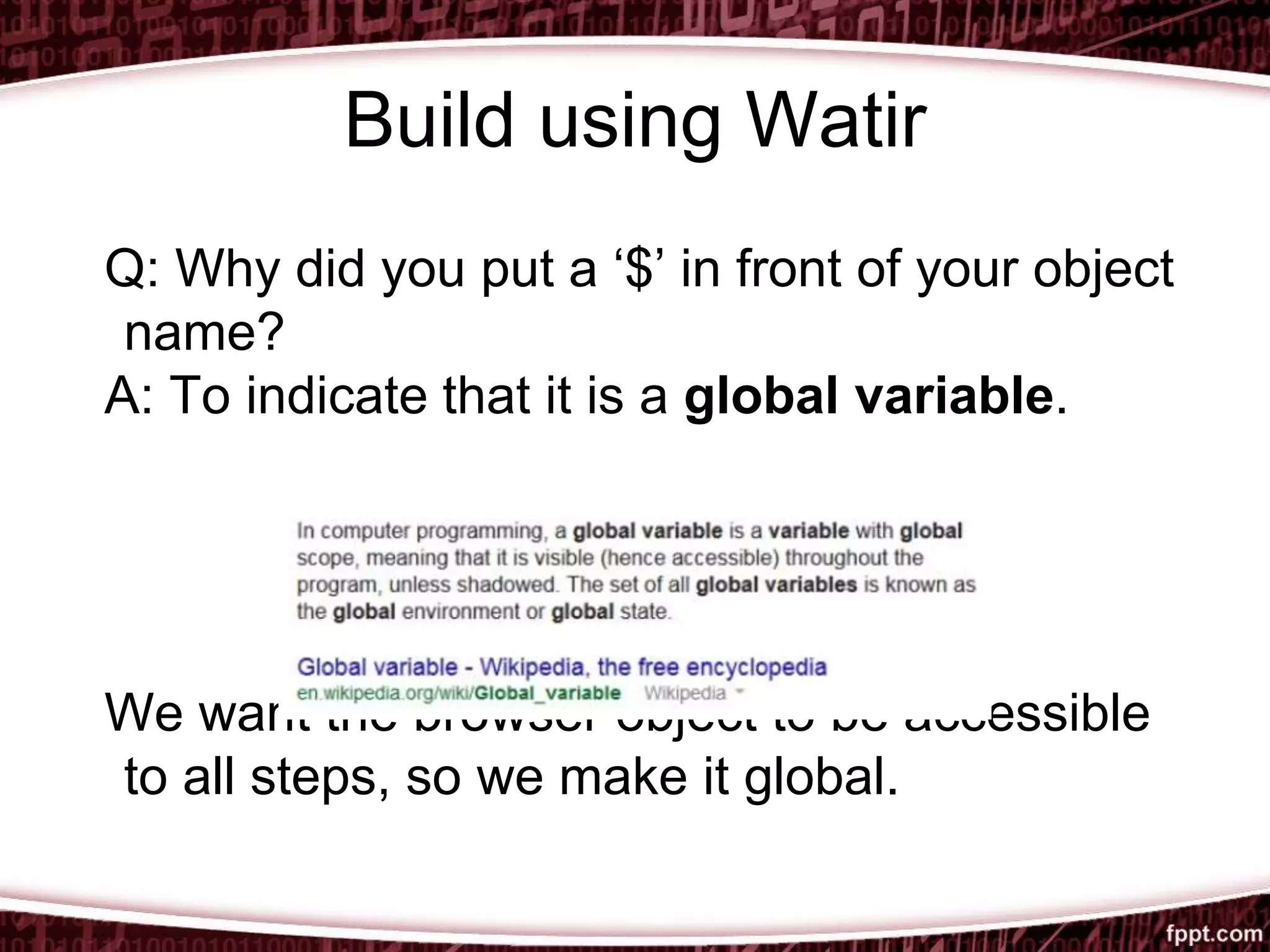 Build using Watir
Q: Why did you put a ‘$’ in front of your object
name?
A: To indicate that it is a global variable.
We want the browser object to be accessible
to all steps, so we make it global.
 
